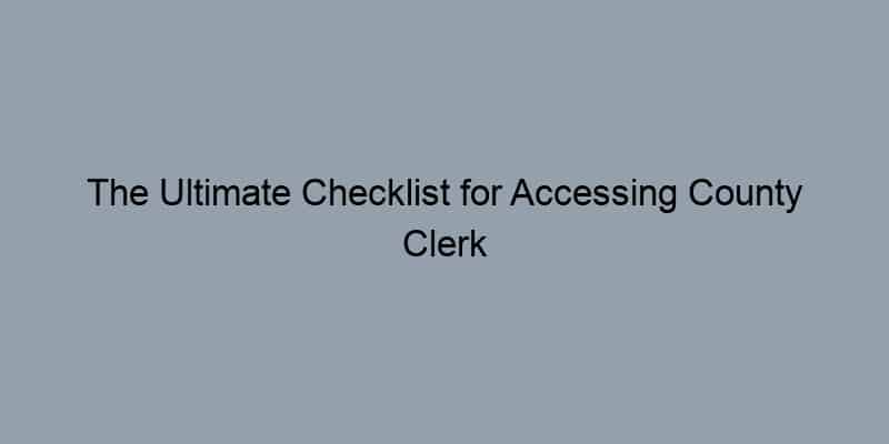 The Ultimate Checklist for Accessing County Clerk Property Records
