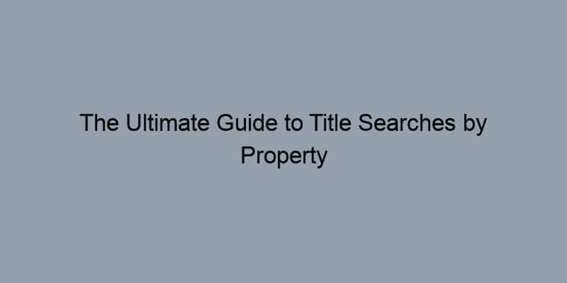 The Ultimate Guide to Title Searches by Property Address