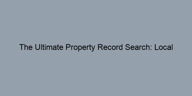 The Ultimate Property Record Search: Local Resources You Shouldn't Miss