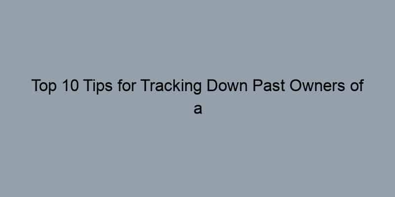 Top 10 Tips for Tracking Down Past Owners of a Property