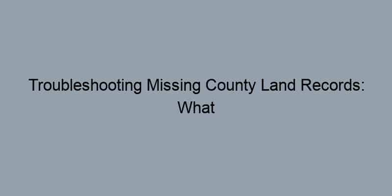 Troubleshooting Missing County Land Records: What You Need to Know