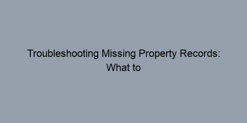Troubleshooting Missing Property Records: What to Do When You Can’t Find What You Need