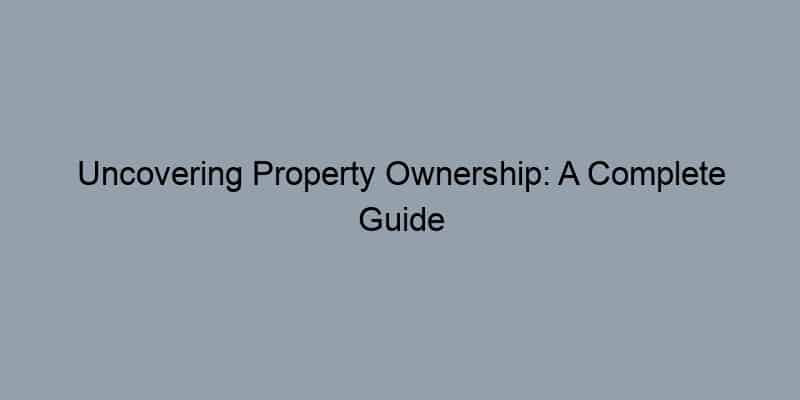 Uncovering Property Ownership: A Complete Guide for Home Buyers