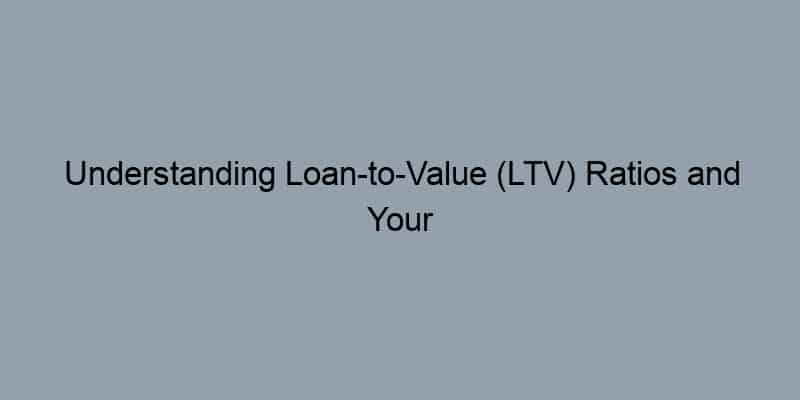 Understanding Loan-to-Value (LTV) Ratios and Your Property Value