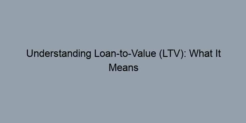 Understanding Loan-to-Value (LTV): What It Means for Your Home Equity