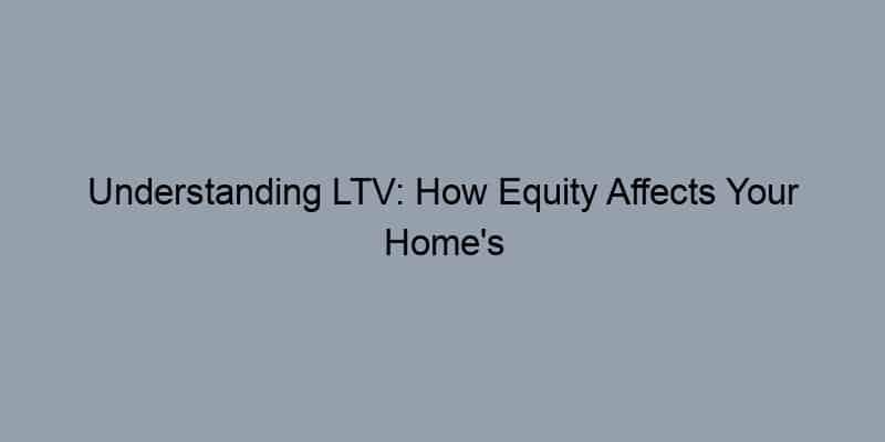 Understanding LTV: How Equity Affects Your Home’s Appraisal