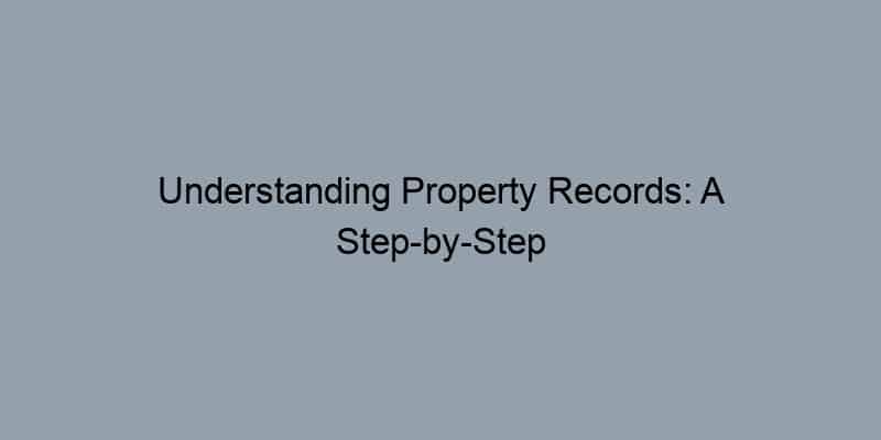 Understanding Property Records: A Step-by-Step Guide for Beginners