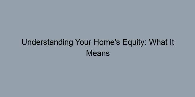 Understanding Your Home’s Equity: What It Means for You