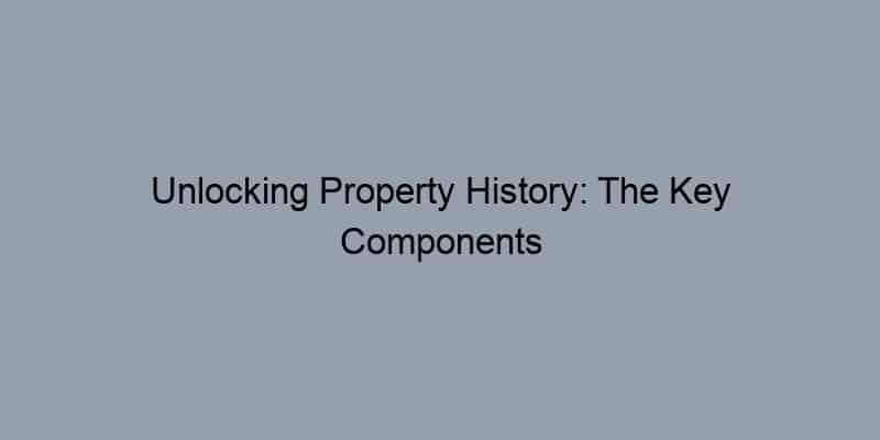 Unlocking Property History: The Key Components Every Homebuyer Should Know