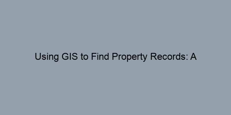 Using GIS to Find Property Records: A Beginner’s Guide