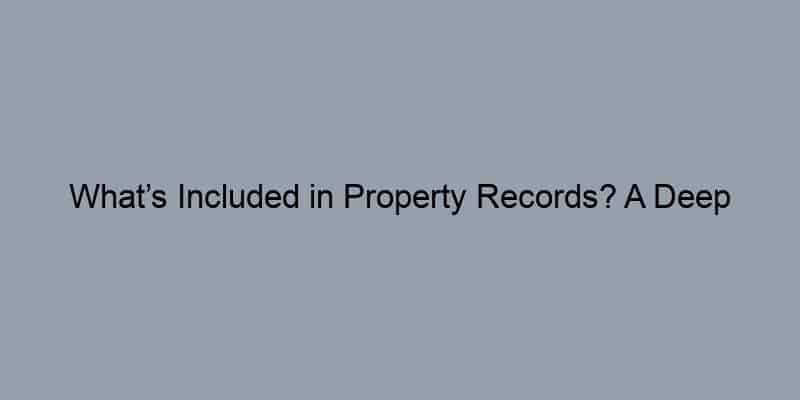 What’s Included in Property Records? A Deep Dive Into Deeds, Taxes, and More