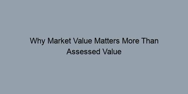 Why Market Value Matters More Than Assessed Value in Real Estate