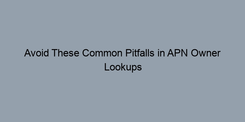 Avoid These Common Pitfalls in APN Owner Lookups Avoid These Common Pitfalls in APN Owner Lookups