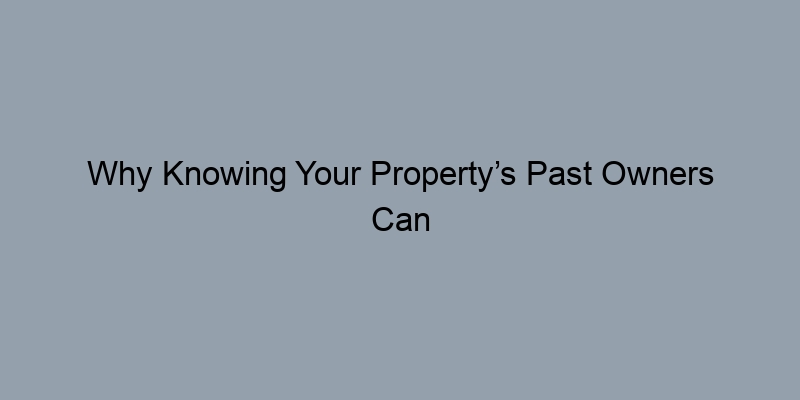 Why Knowing Your Property’s Past Owners Can Save You Money Why Knowing Your Property’s Past Owners Can Save You Money