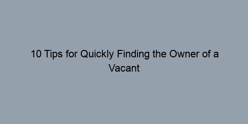 10 Tips for Quickly Finding the Owner of a Vacant Property 10 Tips for Quickly Finding the Owner of a Vacant Property