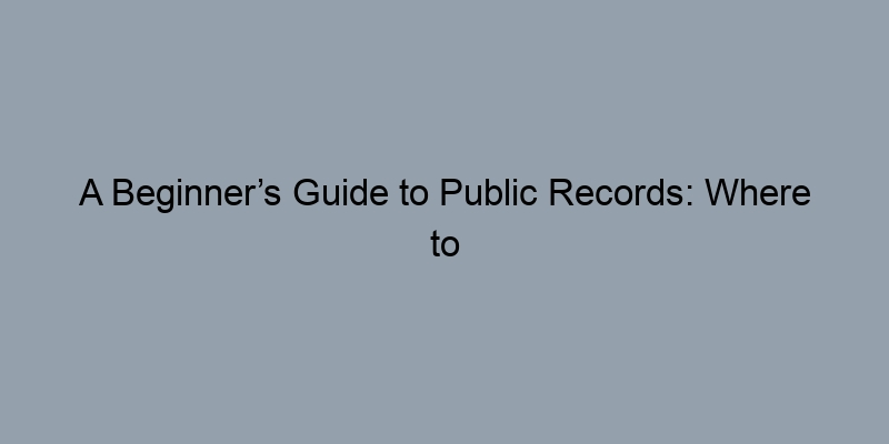 A Beginner’s Guide to Public Records: Where to Start Your Mortgage Search