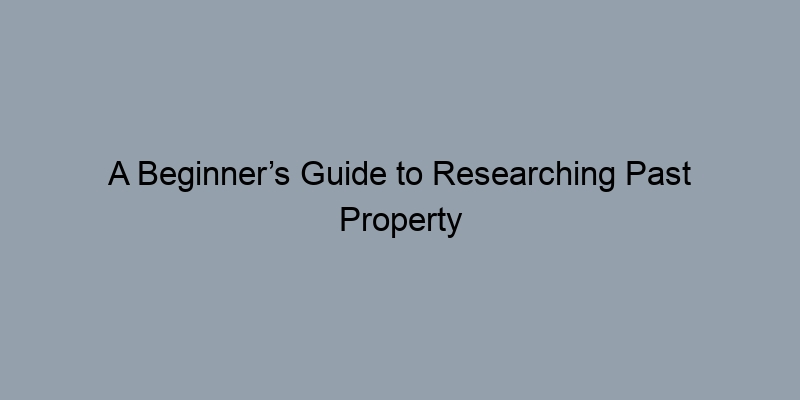 A Beginner’s Guide to Researching Past Property Ownership A Beginner’s Guide to Researching Past Property Ownership