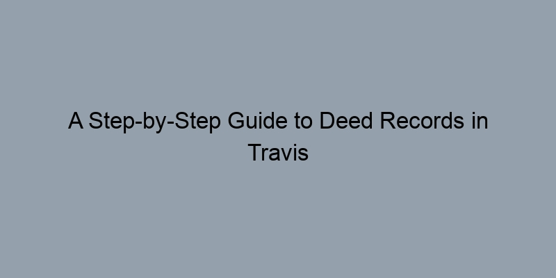 A Step-by-Step Guide to Deed Records in Travis County, Texas