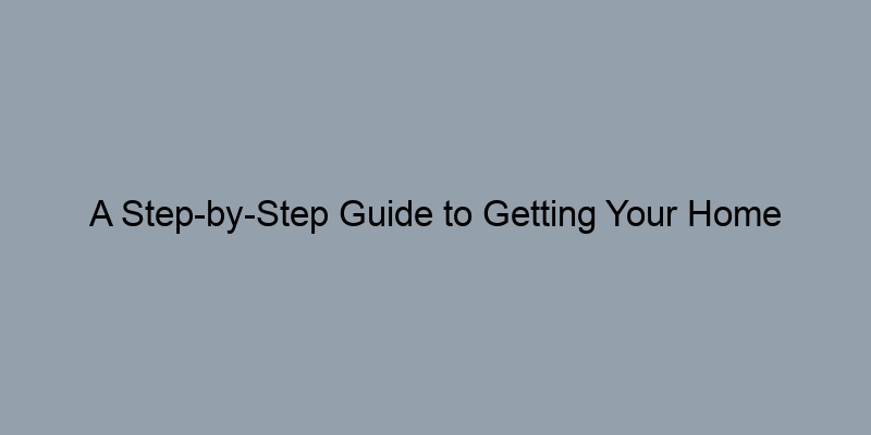 A Step-by-Step Guide to Getting Your Home Appraised A Step-by-Step Guide to Getting Your Home Appraised