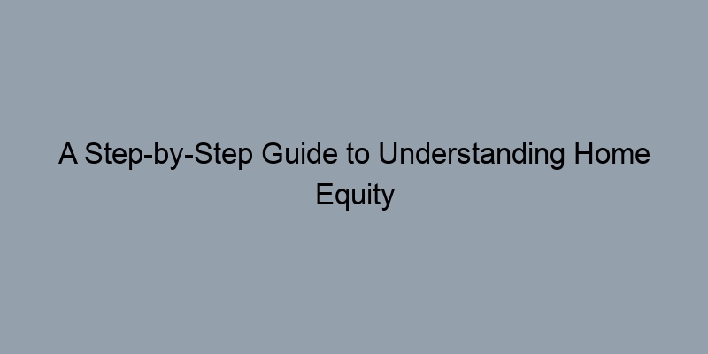 A Step-by-Step Guide to Understanding Home Equity
