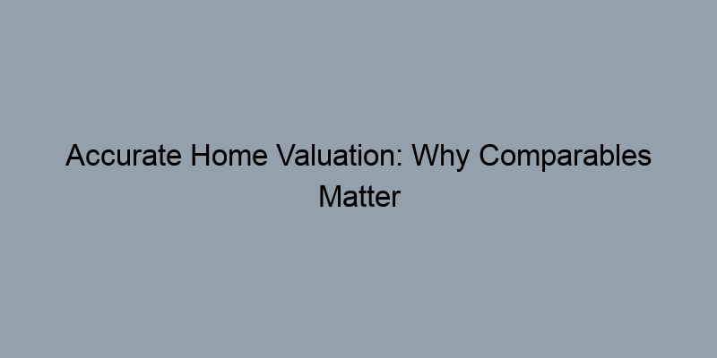 Accurate Home Valuation: Why Comparables Matter Accurate Home Valuation: Why Comparables Matter
