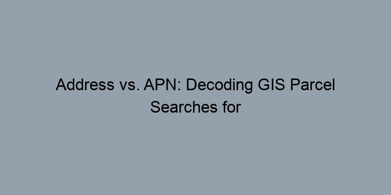 Address vs. APN: Decoding GIS Parcel Searches for Property Records