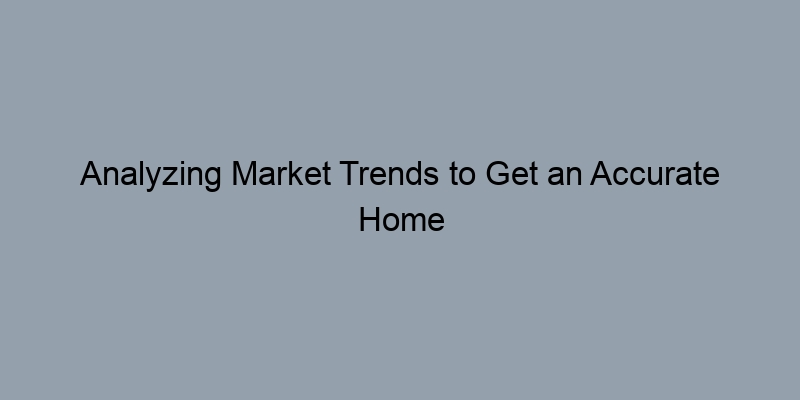 Analyzing Market Trends to Get an Accurate Home Estimate Analyzing Market Trends to Get an Accurate Home Estimate