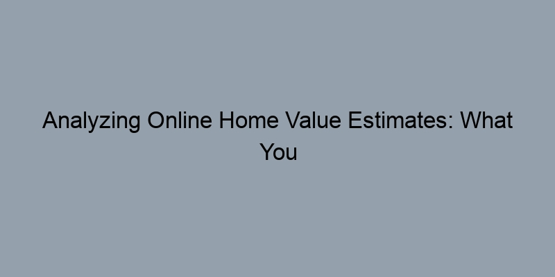 Analyzing Online Home Value Estimates: What You Should Consider Analyzing Online Home Value Estimates: What You Should Consider