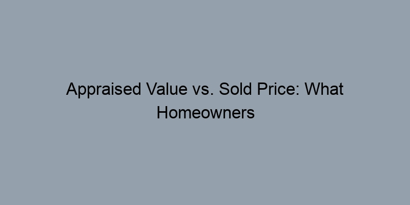 Appraised Value vs. Sold Price: What Homeowners Should Know Appraised Value vs. Sold Price: What Homeowners Should Know