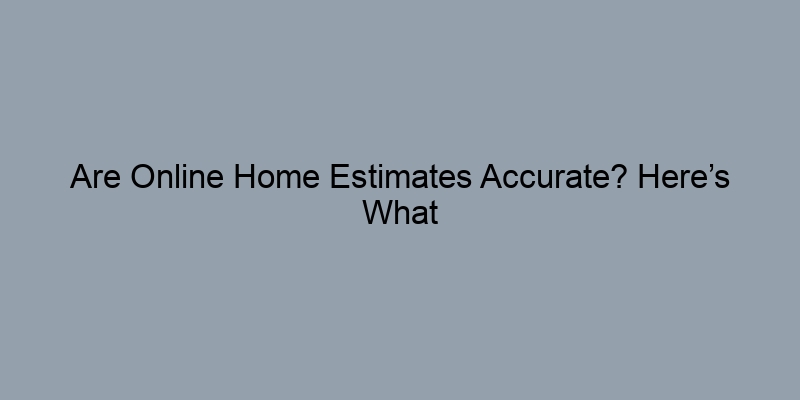 Are Online Home Estimates Accurate? Here’s What the Data Says Are Online Home Estimates Accurate? Here’s What the Data Says
