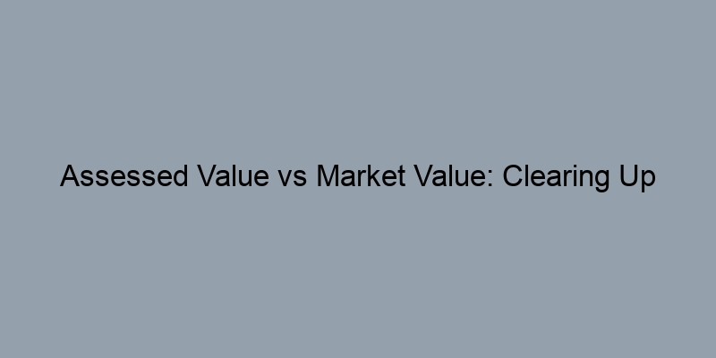 Assessed Value vs Market Value: Clearing Up Common Misconceptions Assessed Value vs Market Value: Clearing Up Common Misconceptions