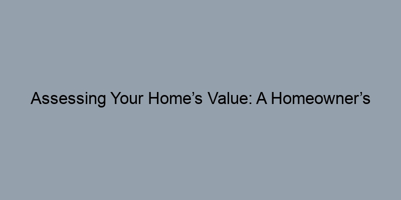 Assessing Your Home’s Value: A Homeowner’s Toolkit Assessing Your Home’s Value: A Homeowner’s Toolkit
