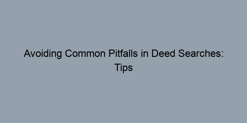 Avoiding Common Pitfalls in Deed Searches: Tips for a Smooth Process Avoiding Common Pitfalls in Deed Searches: Tips for a Smooth Process