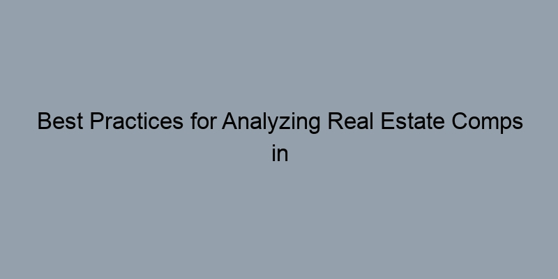 Best Practices for Analyzing Real Estate Comps in Your Area Best Practices for Analyzing Real Estate Comps in Your Area