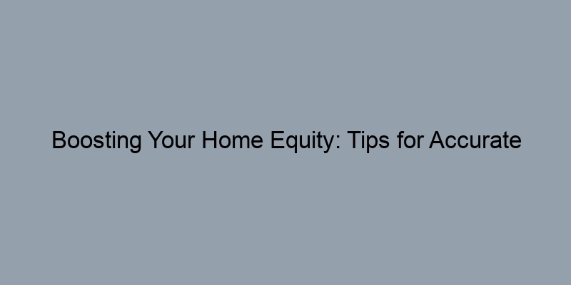 Boosting Your Home Equity: Tips for Accurate Valuation