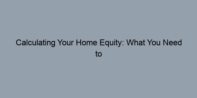Calculating Your Home Equity: What You Need to Know