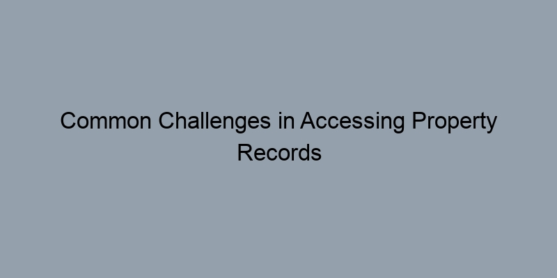 Common Challenges in Accessing Property Records and How to Overcome Them Common Challenges in Accessing Property Records and How to Overcome Them