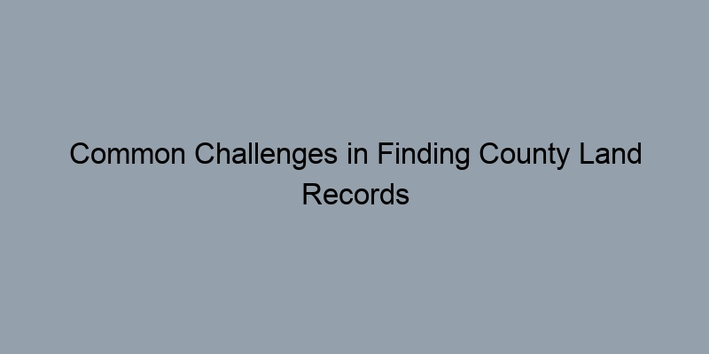 Common Challenges in Finding County Land Records and How to Overcome Them Common Challenges in Finding County Land Records and How to Overcome Them