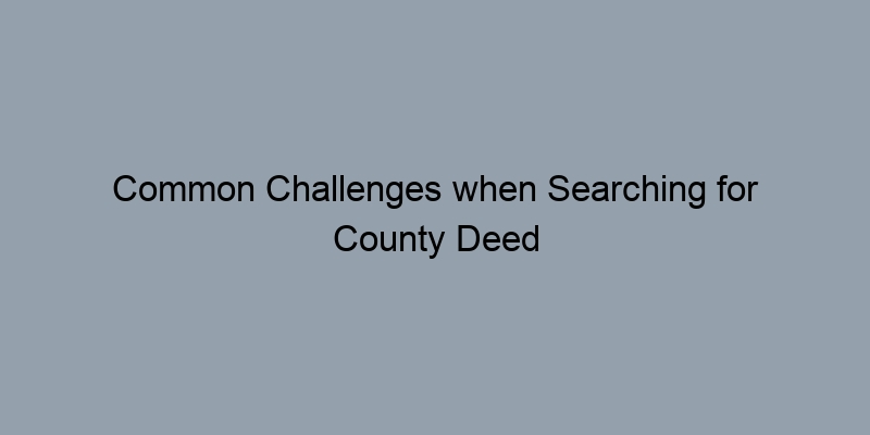 Common Challenges when Searching for County Deed Records Common Challenges when Searching for County Deed Records