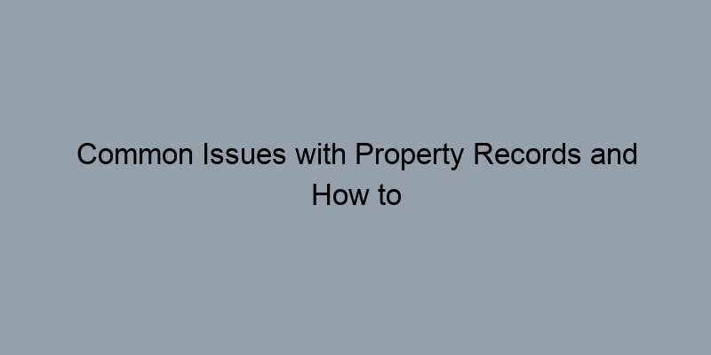 Common Issues with Property Records and How to Resolve Them Common Issues with Property Records and How to Resolve Them
