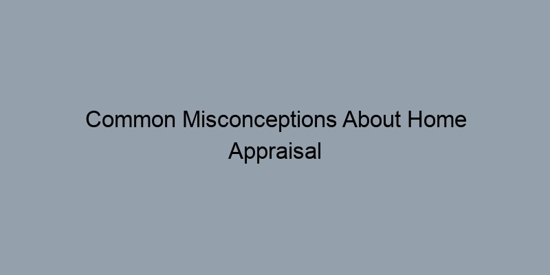 Common Misconceptions About Home Appraisal Estimates Common Misconceptions About Home Appraisal Estimates