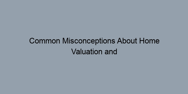 Common Misconceptions About Home Valuation and Assessed Values