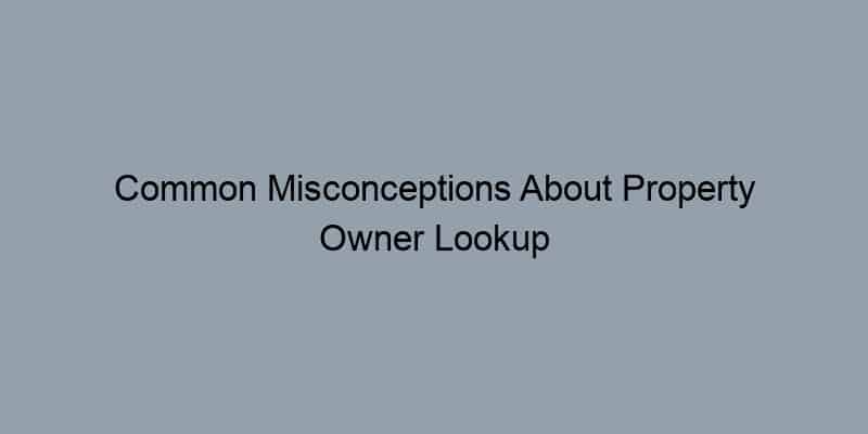Common Misconceptions About Property Owner Lookup and How to Avoid Them