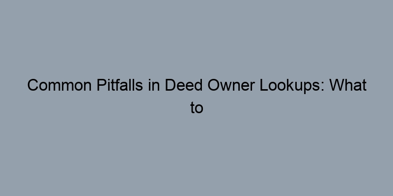 Common Pitfalls in Deed Owner Lookups: What to Watch Out For Common Pitfalls in Deed Owner Lookups: What to Watch Out For