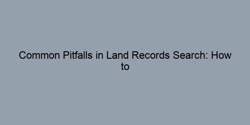 Common Pitfalls in Land Records Search: How to Avoid Mistakes Common Pitfalls in Land Records Search: How to Avoid Mistakes