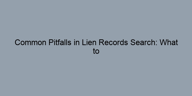 Common Pitfalls in Lien Records Search: What to Avoid