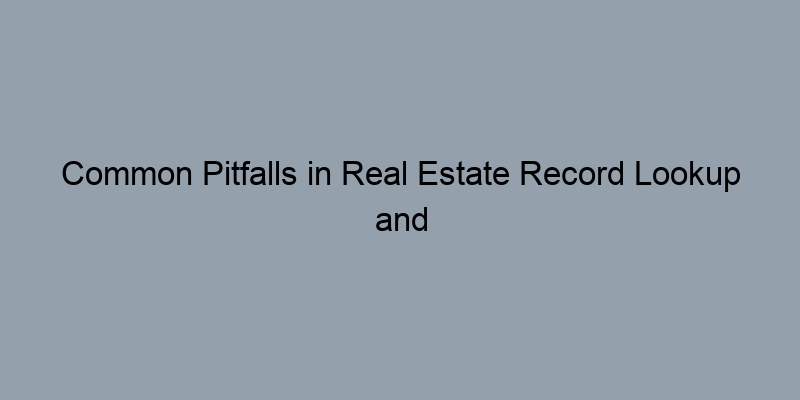 Common Pitfalls in Real Estate Record Lookup and How to Avoid Them