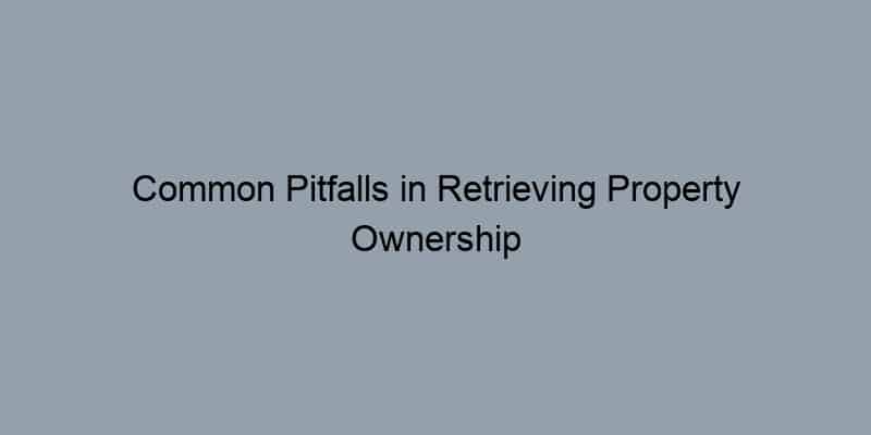 Common Pitfalls in Retrieving Property Ownership History