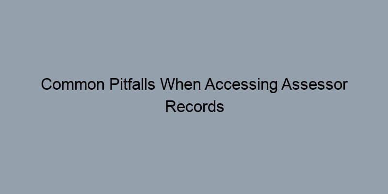 Common Pitfalls When Accessing Assessor Records and How to Avoid Them