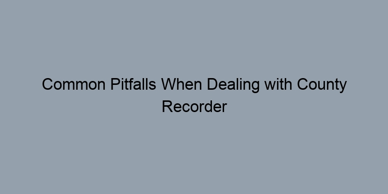 Common Pitfalls When Dealing with County Recorder Records Common Pitfalls When Dealing with County Recorder Records
